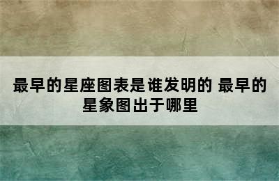 最早的星座图表是谁发明的 最早的星象图出于哪里